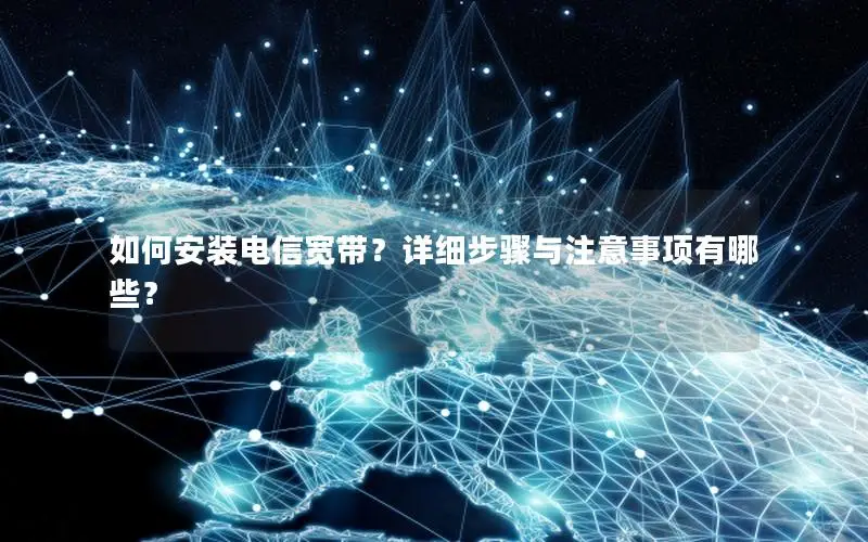 如何安装电信宽带？详细步骤与注意事项有哪些？