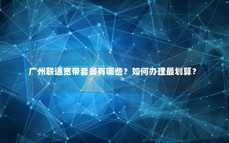 广州联通宽带套餐有哪些？如何办理最划算？