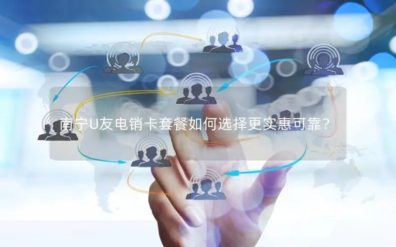 南宁U友电销卡套餐如何选择更实惠可靠？