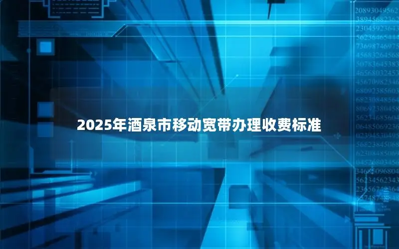 2025年酒泉市移动宽带办理收费标准