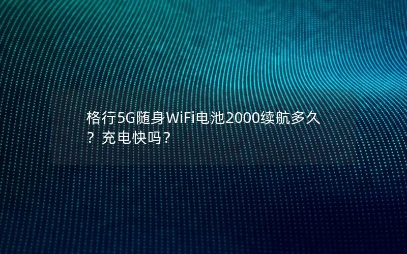 格行5G随身WiFi电池2000续航多久？充电快吗？