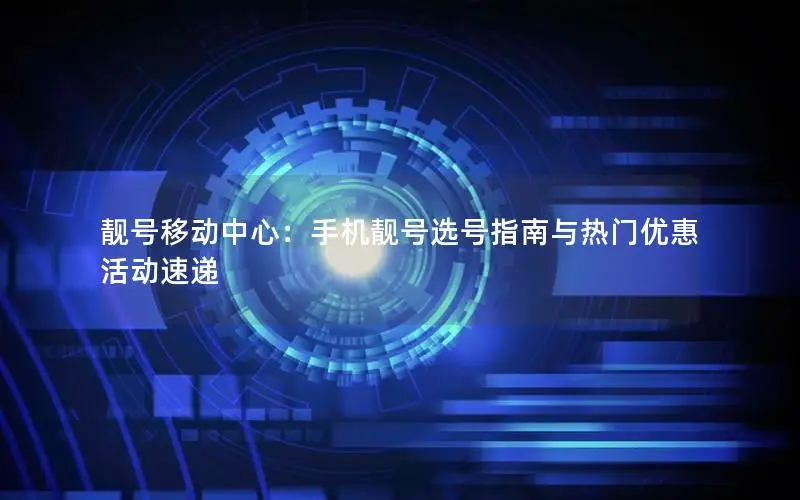 靓号移动中心：手机靓号选号指南与热门优惠活动速递