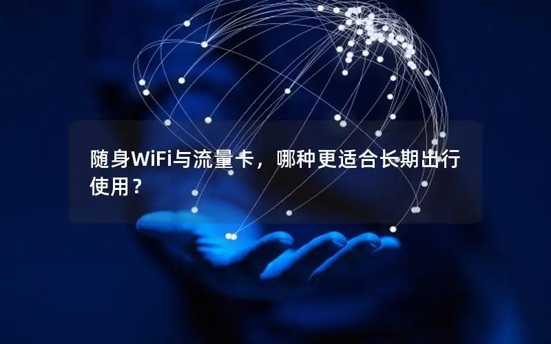 随身WiFi与流量卡，哪种更适合长期出行使用？