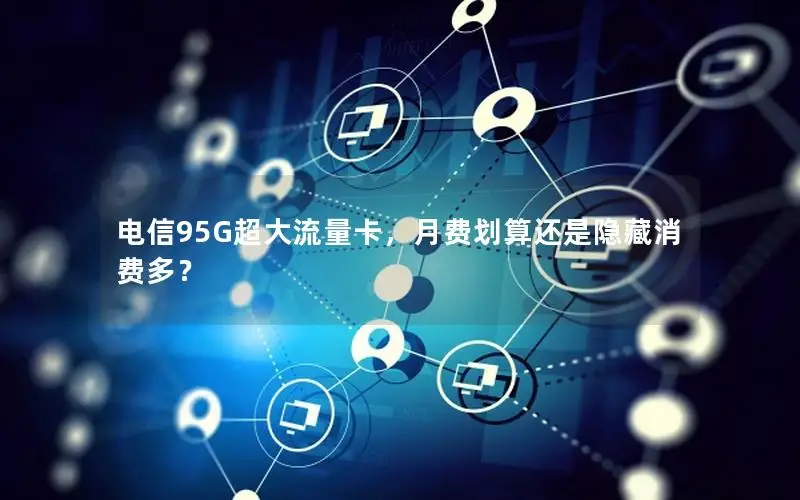 电信95G超大流量卡，月费划算还是隐藏消费多？