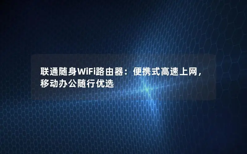 联通随身WiFi路由器：便携式高速上网，移动办公随行优选