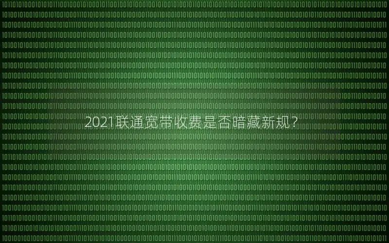 2021联通宽带收费是否暗藏新规？