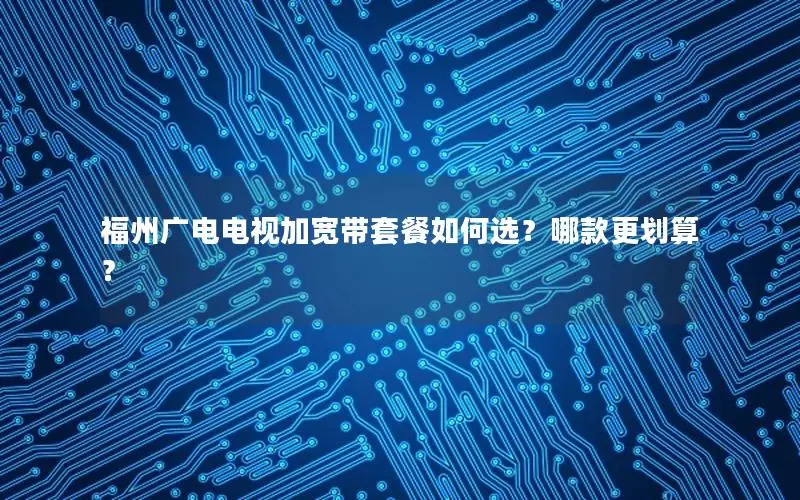 福州广电电视加宽带套餐如何选？哪款更划算？