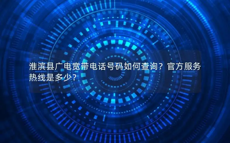 淮滨县广电宽带电话号码如何查询？官方服务热线是多少？