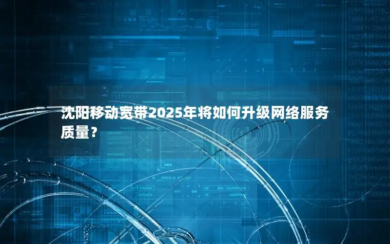 沈阳移动宽带2025年将如何升级网络服务质量？
