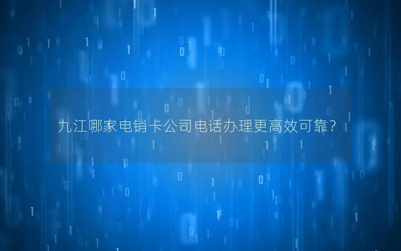九江哪家电销卡公司电话办理更高效可靠？