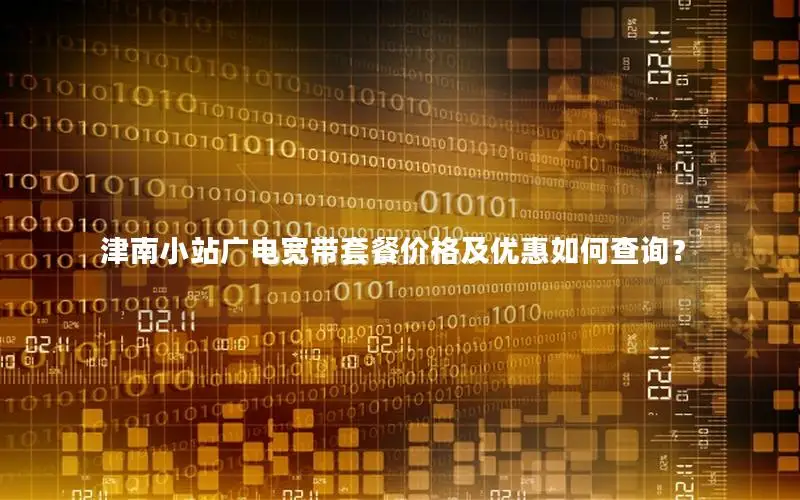 津南小站广电宽带套餐价格及优惠如何查询？