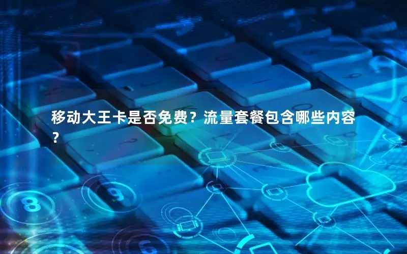移动大王卡是否免费？流量套餐包含哪些内容？
