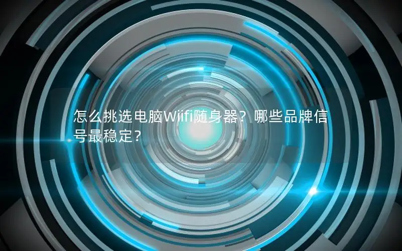 怎么挑选电脑Wiifi随身器？哪些品牌信号最稳定？