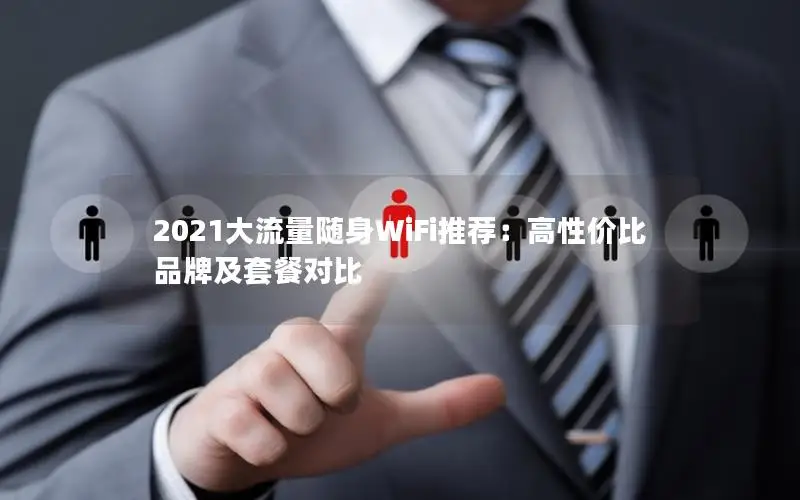 2021大流量随身WiFi推荐：高性价比品牌及套餐对比