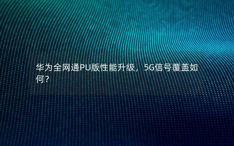 华为全网通PU版性能升级，5G信号覆盖如何？