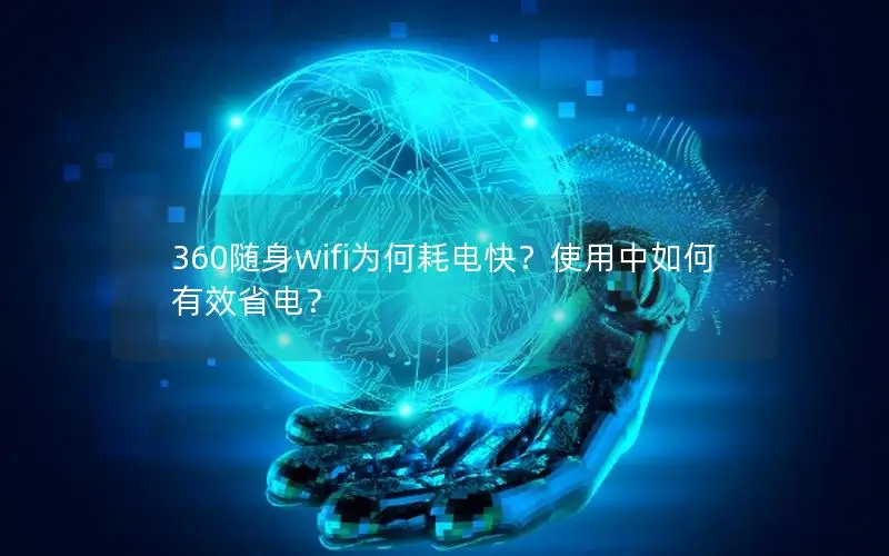 360随身wifi为何耗电快？使用中如何有效省电？