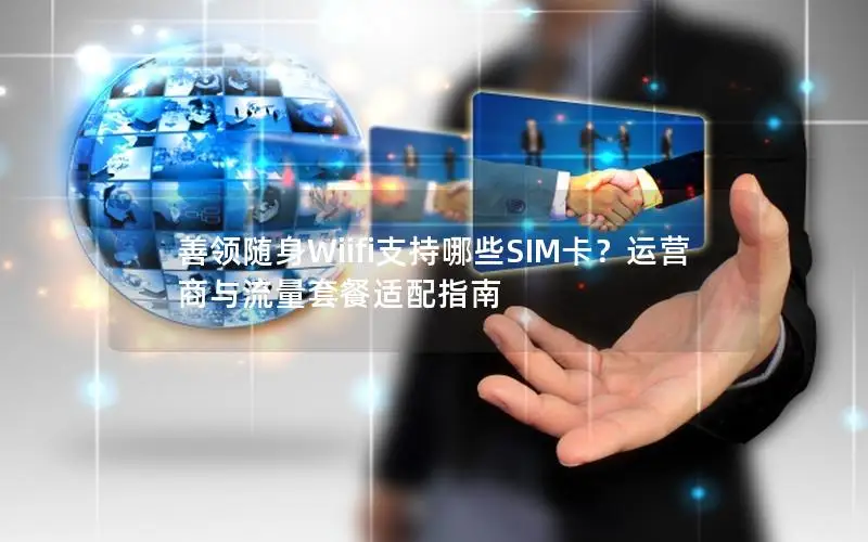 善领随身Wiifi支持哪些SIM卡？运营商与流量套餐适配指南