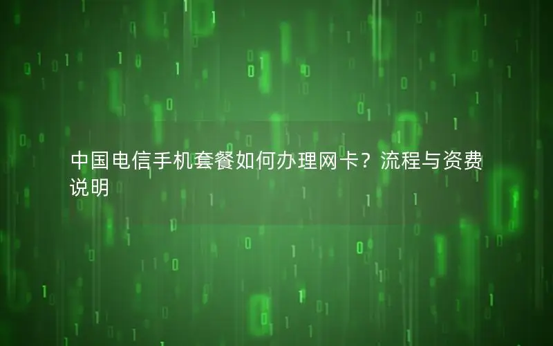 中国电信手机套餐如何办理网卡？流程与资费说明