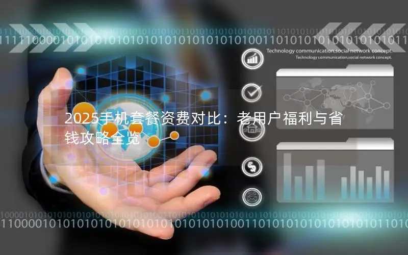 2025手机套餐资费对比：老用户福利与省钱攻略全览