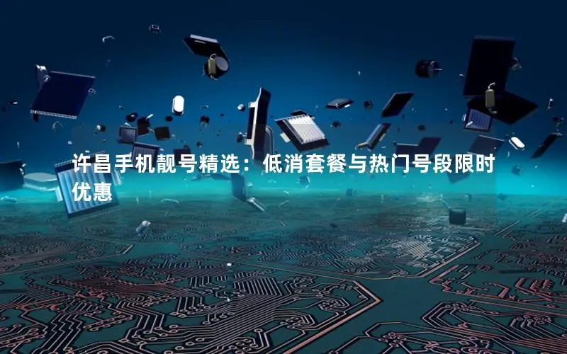 许昌手机靓号精选：低消套餐与热门号段限时优惠