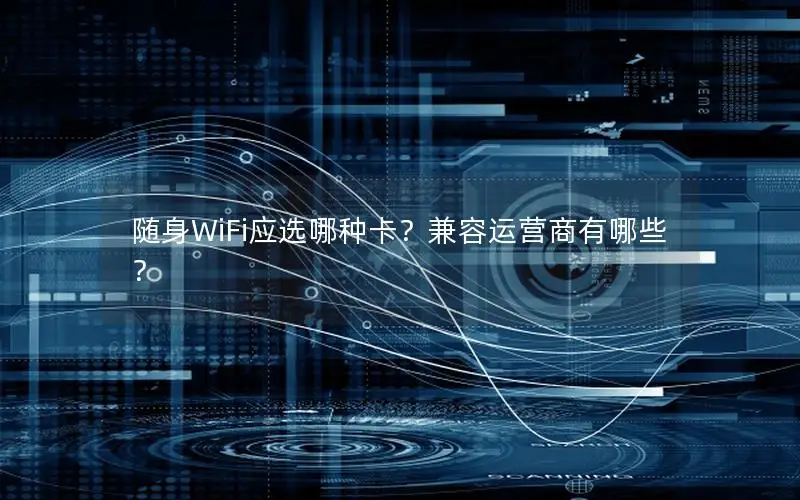 随身WiFi应选哪种卡？兼容运营商有哪些？
