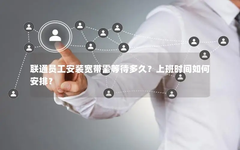 联通员工安装宽带需等待多久？上班时间如何安排？