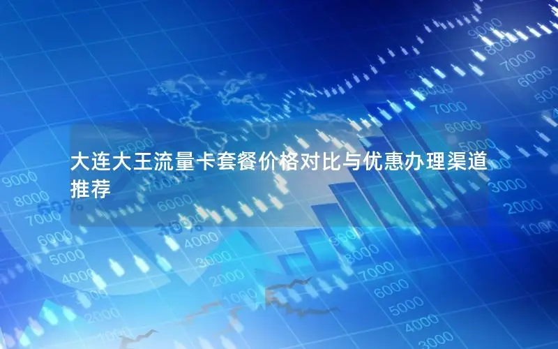 大连大王流量卡套餐价格对比与优惠办理渠道推荐