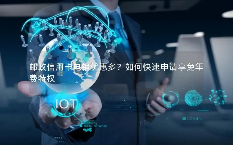 邮政信用卡电销优惠多？如何快速申请享免年费特权