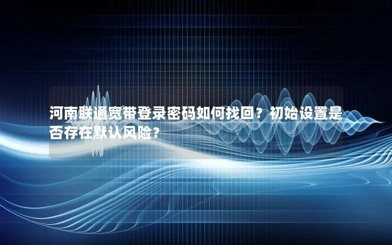 河南联通宽带登录密码如何找回？初始设置是否存在默认风险？