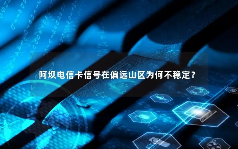 阿坝电信卡信号在偏远山区为何不稳定？