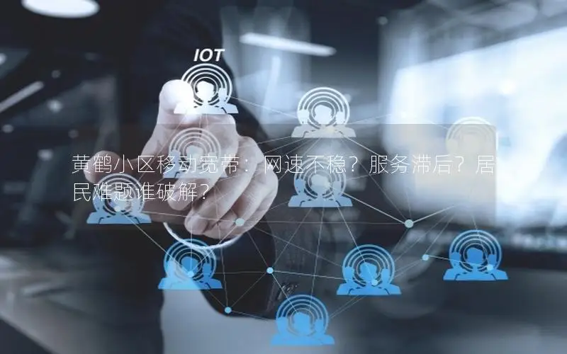 黄鹤小区移动宽带：网速不稳？服务滞后？居民难题谁破解？