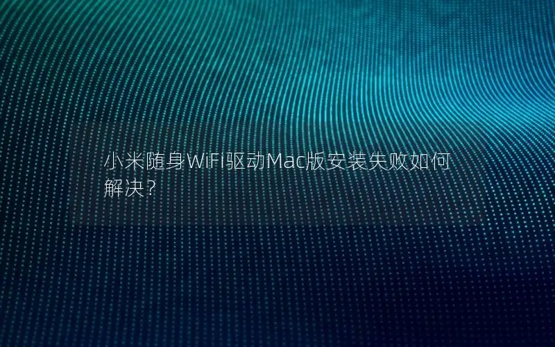 小米随身WiFi驱动Mac版安装失败如何解决？