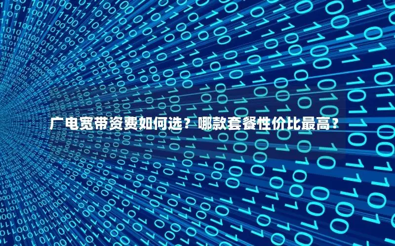 广电宽带资费如何选？哪款套餐性价比最高？
