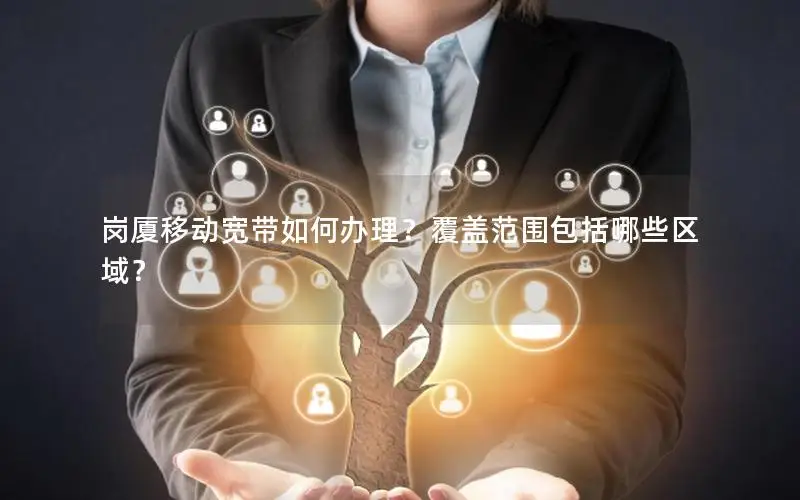 岗厦移动宽带如何办理？覆盖范围包括哪些区域？