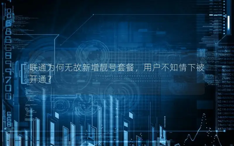 联通为何无故新增靓号套餐，用户不知情下被开通？