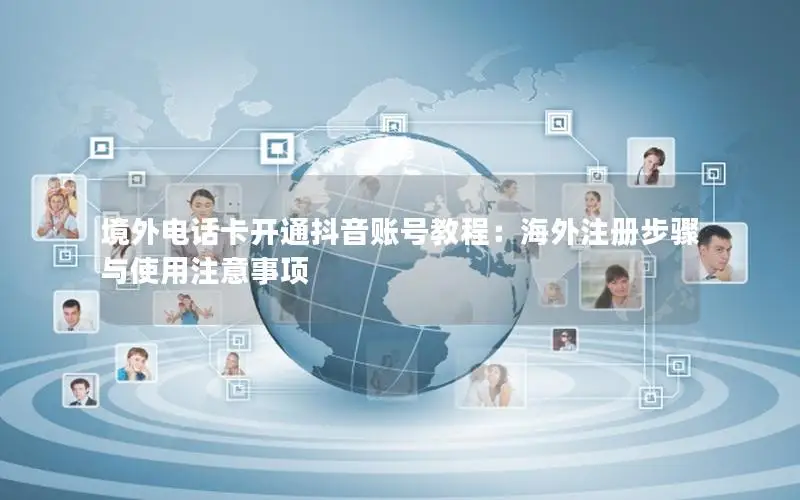 境外电话卡开通抖音账号教程：海外注册步骤与使用注意事项