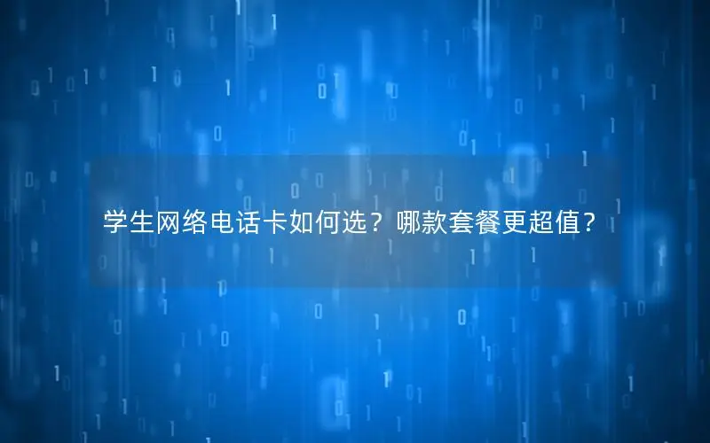 学生网络电话卡如何选？哪款套餐更超值？