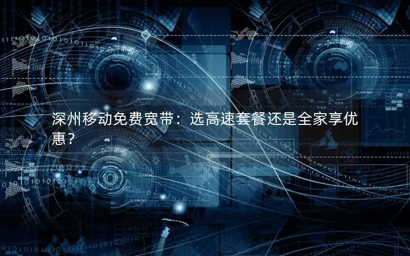 深州移动免费宽带：选高速套餐还是全家享优惠？