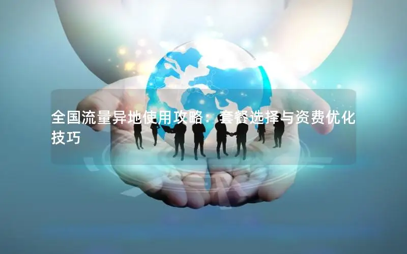 全国流量异地使用攻略：套餐选择与资费优化技巧