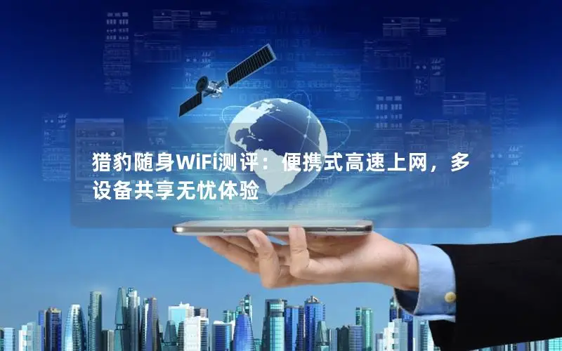 猎豹随身WiFi测评：便携式高速上网，多设备共享无忧体验
