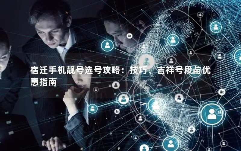 宿迁手机靓号选号攻略：技巧、吉祥号段与优惠指南