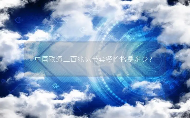 中国联通三百兆宽带套餐价格是多少？