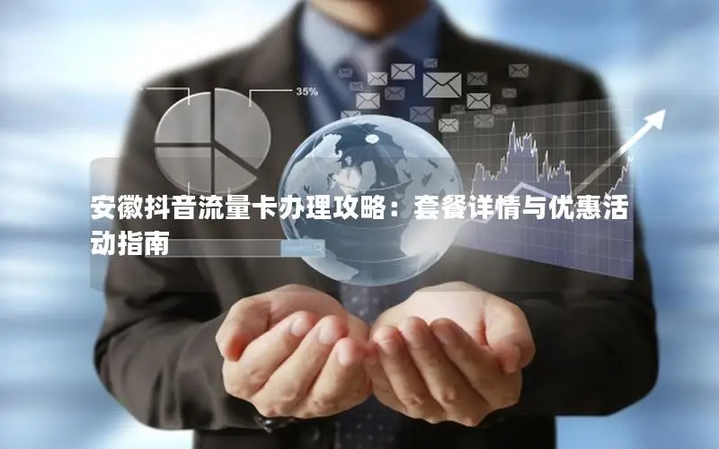 安徽抖音流量卡办理攻略：套餐详情与优惠活动指南