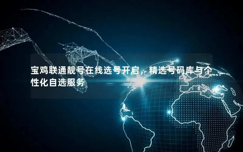宝鸡联通靓号在线选号开启，精选号码库与个性化自选服务