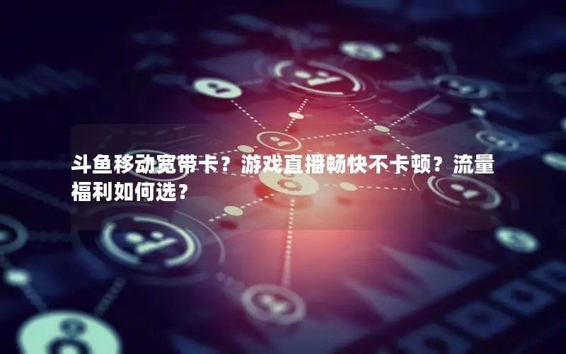 斗鱼移动宽带卡？游戏直播畅快不卡顿？流量福利如何选？