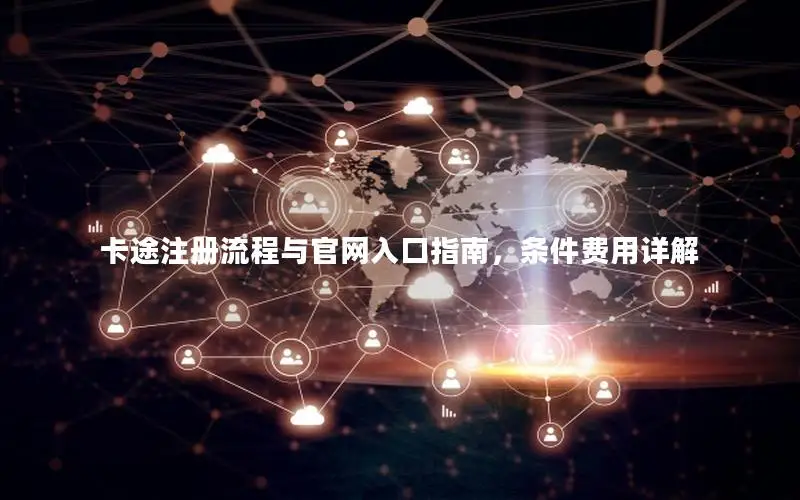 卡途注册流程与官网入口指南，条件费用详解