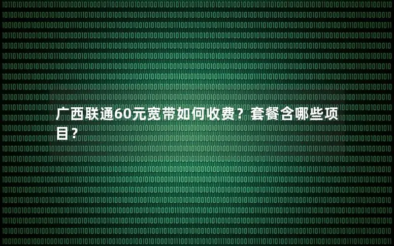 广西联通60元宽带如何收费？套餐含哪些项目？