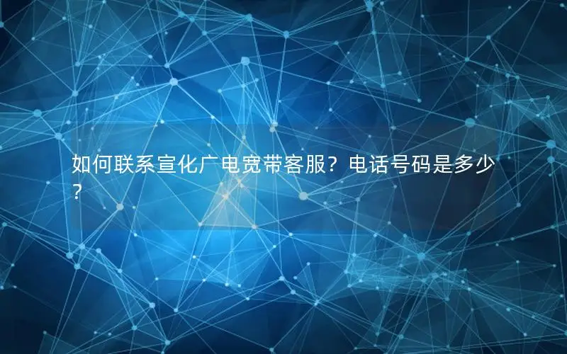 如何联系宣化广电宽带客服？电话号码是多少？
