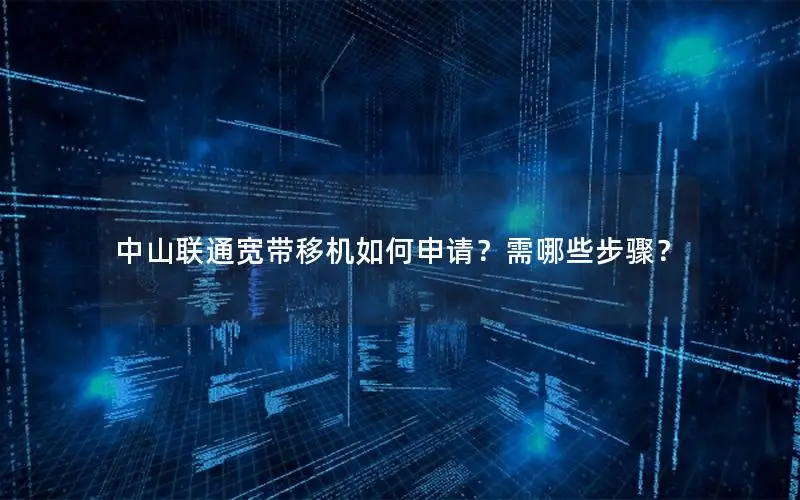 中山联通宽带移机如何申请？需哪些步骤？
