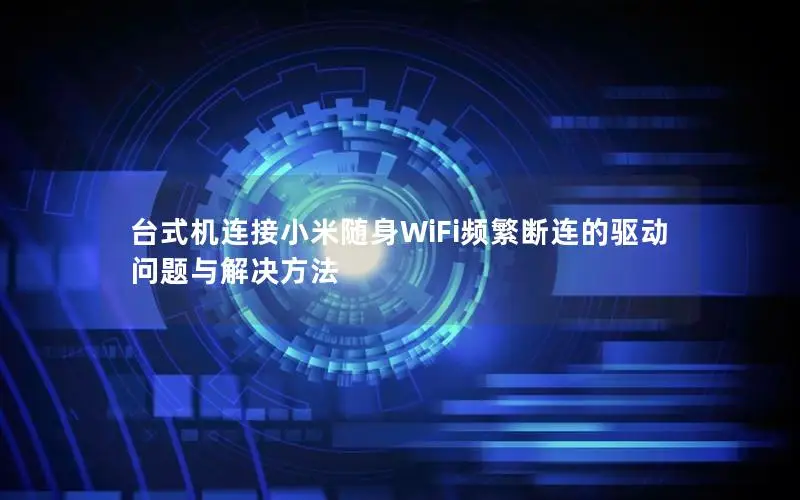 台式机连接小米随身WiFi频繁断连的驱动问题与解决方法